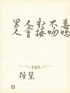 男人对不喜欢的人会接吻吗