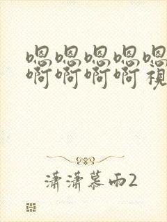 嗯嗯嗯嗯嗯啊啊啊啊啊啊视频