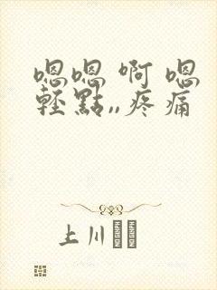 嗯嗯 啊 嗯 轻点,,疼痛