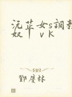 沅芷女s调教绿奴丨ⅴk