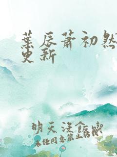 叶辰萧初然最早更新