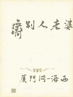 操别人老婆真爽啊