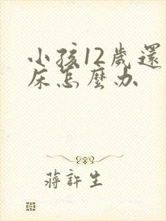 小孩12岁还尿床怎么办