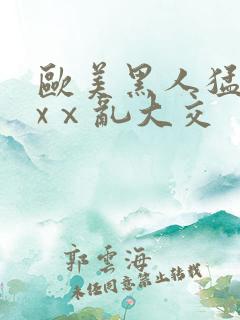 欧美黑人猛交xxⅹ乱大交