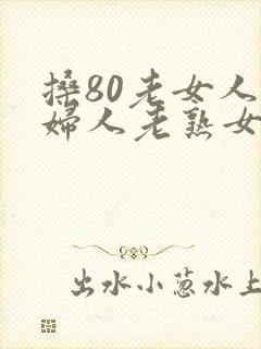 搡80老女人老妇人老熟女