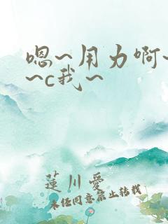 嗯~用力啊~嗯~c我~