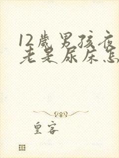 12岁男孩夜里老是尿床怎么办