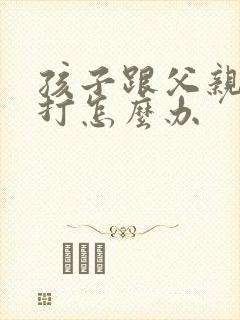 孩子跟父亲对着打怎么办