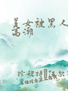 美女被黑人操到高潮