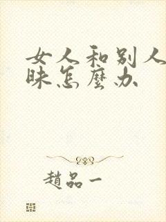 女人和别人聊暧昧怎么办