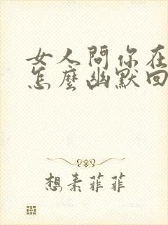 女人问你在吗?怎么幽默回复