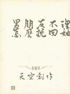 男朋友不理我了怎么挽回她