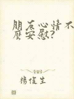 朋友心情不好怎么安慰?