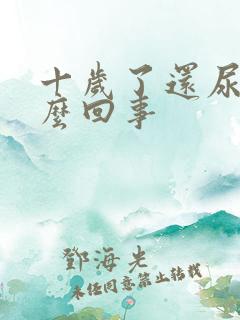 十岁了还尿床怎么回事