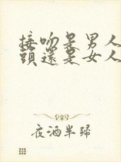 接吻是男人伸舌头还是女人伸舌头好