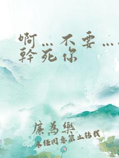 啊…不要…骚货干死你