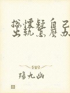 总怀疑自己老公出轨怎么办