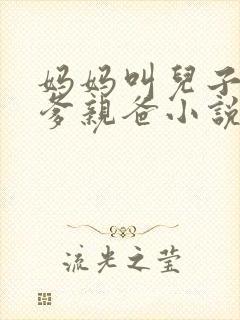 妈妈叫儿子叫亲爹亲爸小说大全