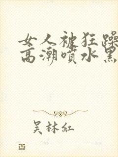 女人被狂躁g点高潮喷水黑人三级