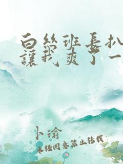 白丝班长扒开腿让我爽了一夜