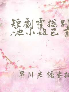 短剧霍总别虐了,池小姐已有新欢