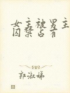 女主被男主疯狂囚禁占有