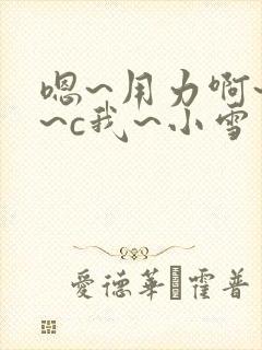 嗯~用力啊~嗯~c我~小雪