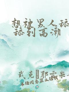 想被男人舔下面 舔到高潮