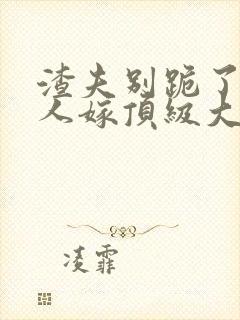 渣夫别跪了,夫人嫁顶级大佬显怀啦txt