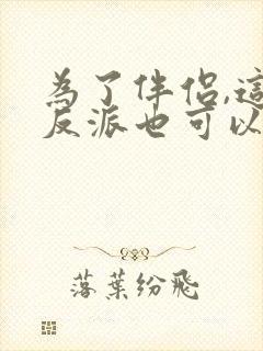 为了伴侣,这个反派也可以不当免费阅读