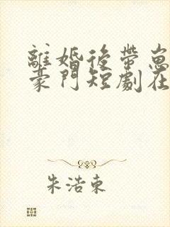 离婚后带崽嫁入豪门短剧在线观看