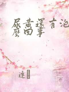 尿黄还有泡泡怎么回事