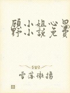 顾小姐心思有点野小说免费阅读全文