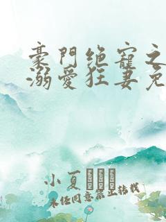 豪门绝宠之峥少溺爱狂妻免费阅读