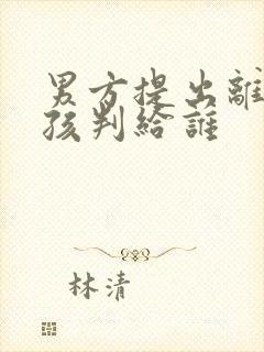 男方提出离婚小孩判给谁