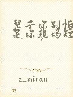 儿子你别怕,我是你亲妈短剧热播