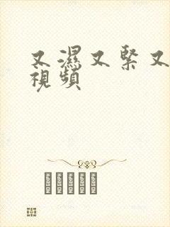 又湿又紧又爽的视频