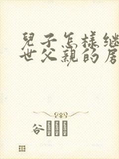 儿子怎样继承过世父亲的房子