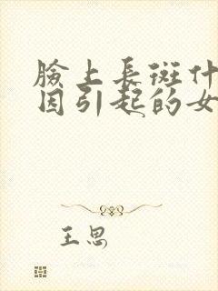 脸上长斑什么原因引起的女性