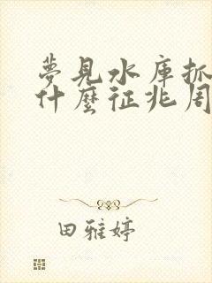 梦见水库抓鱼是什么征兆周公解梦