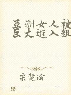 亚洲女人被黑人巨大进入粗暴