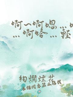 啊~啊嗯…嗯哈…啊哈…轻点~太~太深了