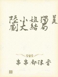 陆小姐独美后短剧大结局