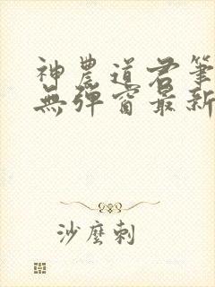 神农道君笔趣阁无弹窗最新章节