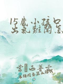 15岁小孩口臭出气难闻怎么解决