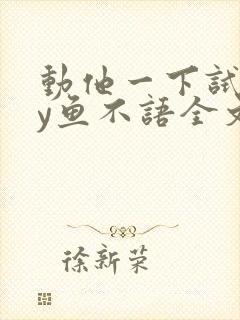 动他一下试试by鱼不语全文免费阅读笔趣阁