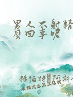 男人不射精是怎么回事呢