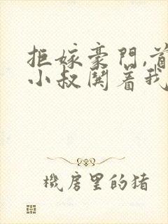 拒嫁豪门,首富小叔哄着我结婚小说免费阅读