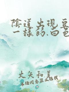 阴道出现豆腐渣一样的.白色东西怎么回事