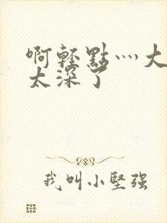 啊轻点灬大粗嗯太深了